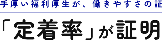 手厚い福利厚生が、働きやすさの証 ｢定着率｣が証明